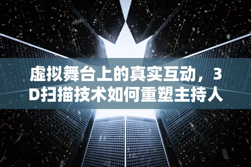 虚拟舞台上的真实互动，3D扫描技术如何重塑主持人形象？