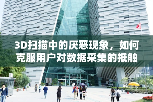 3D扫描中的厌恶现象，如何克服用户对数据采集的抵触情绪？