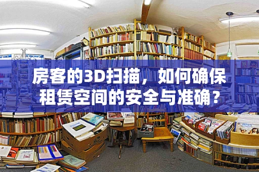 房客的3D扫描，如何确保租赁空间的安全与准确？