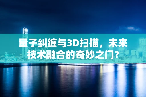 量子纠缠与3D扫描，未来技术融合的奇妙之门？