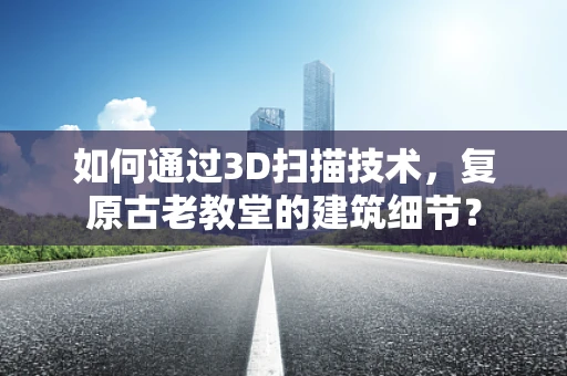 如何通过3D扫描技术，复原古老教堂的建筑细节？