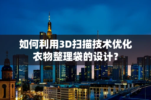 如何利用3D扫描技术优化衣物整理袋的设计？