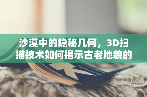 沙漠中的隐秘几何，3D扫描技术如何揭示古老地貌的秘密？