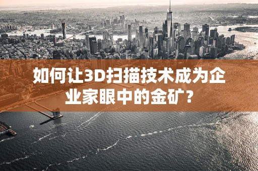 如何让3D扫描技术成为企业家眼中的金矿？