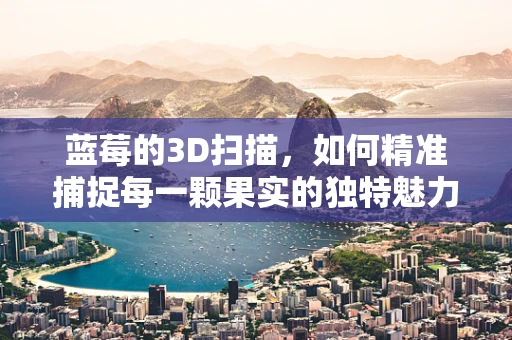 蓝莓的3D扫描，如何精准捕捉每一颗果实的独特魅力？
