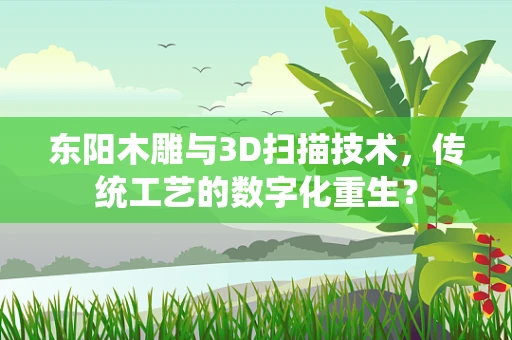 东阳木雕与3D扫描技术，传统工艺的数字化重生？