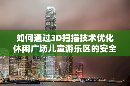 如何通过3D扫描技术优化休闲广场儿童游乐区的安全与体验？