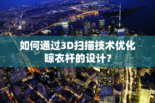 如何通过3D扫描技术优化晾衣杆的设计？