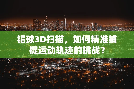 铅球3D扫描，如何精准捕捉运动轨迹的挑战？