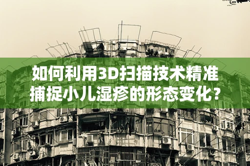 如何利用3D扫描技术精准捕捉小儿湿疹的形态变化？