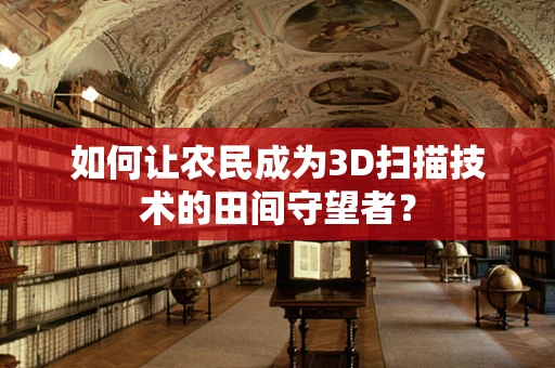 如何让农民成为3D扫描技术的田间守望者？