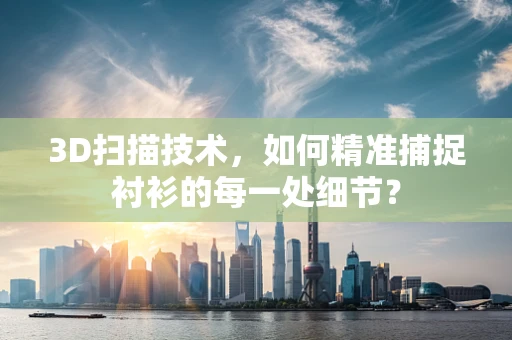 3D扫描技术，如何精准捕捉衬衫的每一处细节？