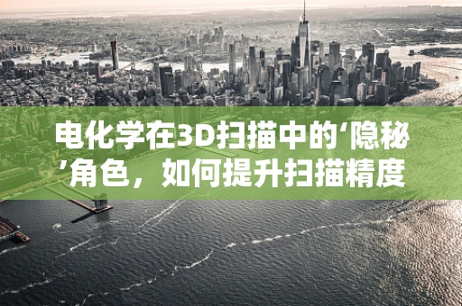 电化学在3D扫描中的‘隐秘’角色，如何提升扫描精度与效率？