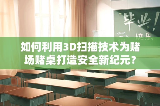 如何利用3D扫描技术为赌场赌桌打造安全新纪元？