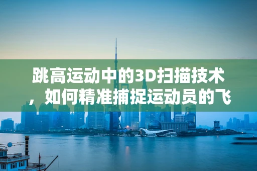 跳高运动中的3D扫描技术，如何精准捕捉运动员的飞跃瞬间？