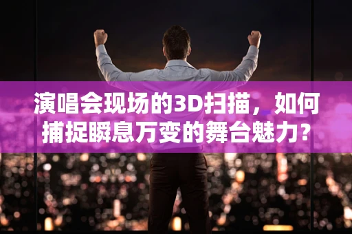 演唱会现场的3D扫描，如何捕捉瞬息万变的舞台魅力？