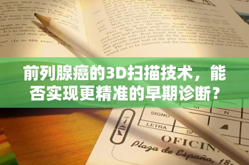 前列腺癌的3D扫描技术，能否实现更精准的早期诊断？