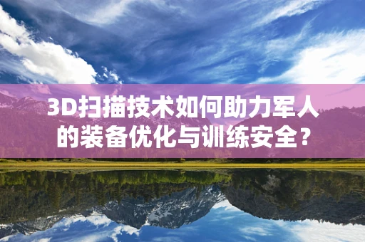 3D扫描技术如何助力军人的装备优化与训练安全？