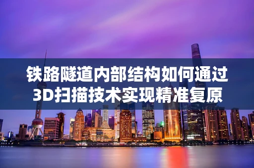 铁路隧道内部结构如何通过3D扫描技术实现精准复原？