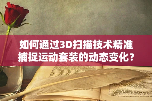 如何通过3D扫描技术精准捕捉运动套装的动态变化？