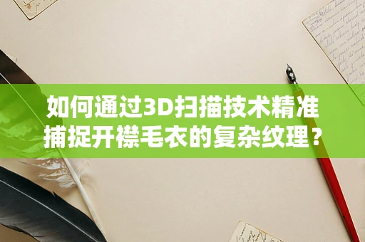 如何通过3D扫描技术精准捕捉开襟毛衣的复杂纹理？
