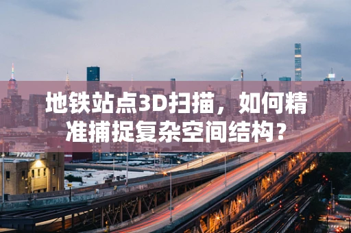 地铁站点3D扫描，如何精准捕捉复杂空间结构？