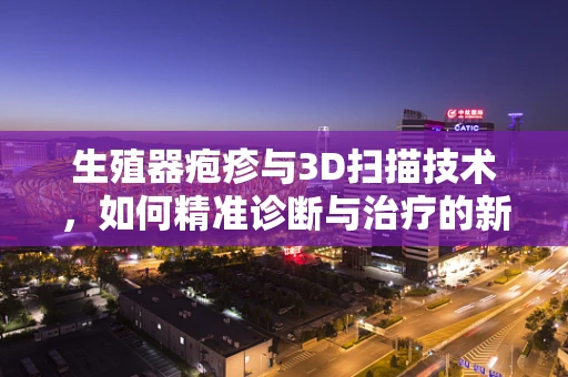 生殖器疱疹与3D扫描技术，如何精准诊断与治疗的新视角？