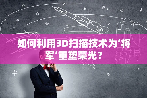 如何利用3D扫描技术为‘将军’重塑荣光？