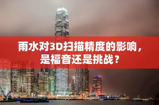 雨水对3D扫描精度的影响，是福音还是挑战？