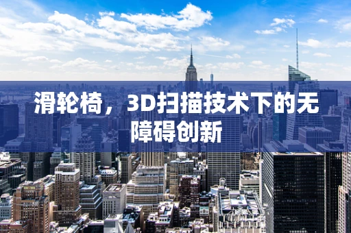 滑轮椅，3D扫描技术下的无障碍创新