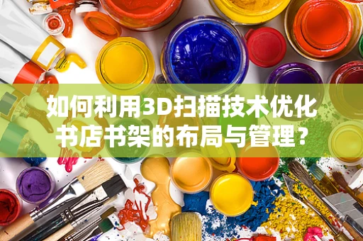 如何利用3D扫描技术优化书店书架的布局与管理？