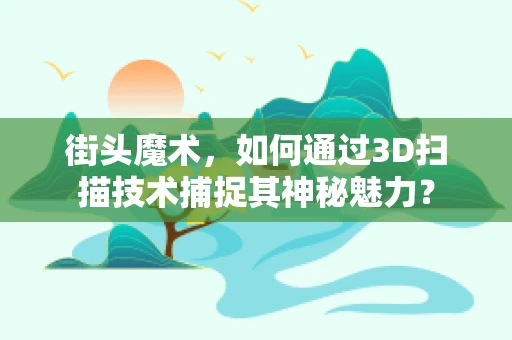街头魔术，如何通过3D扫描技术捕捉其神秘魅力？