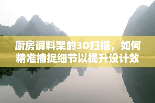 厨房调料架的3D扫描，如何精准捕捉细节以提升设计效率？