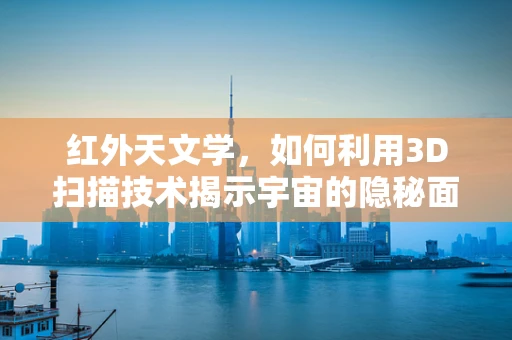 红外天文学，如何利用3D扫描技术揭示宇宙的隐秘面纱？