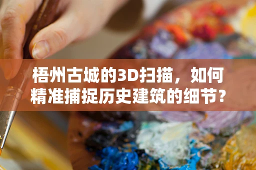 梧州古城的3D扫描，如何精准捕捉历史建筑的细节？