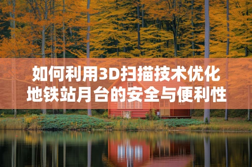 如何利用3D扫描技术优化地铁站月台的安全与便利性？