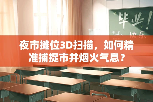 夜市摊位3D扫描，如何精准捕捉市井烟火气息？