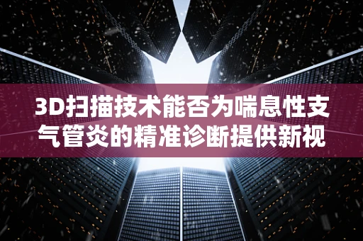 3D扫描技术能否为喘息性支气管炎的精准诊断提供新视角？