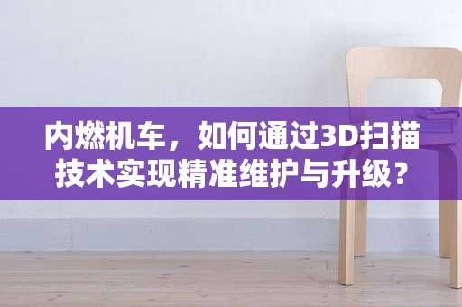 内燃机车，如何通过3D扫描技术实现精准维护与升级？