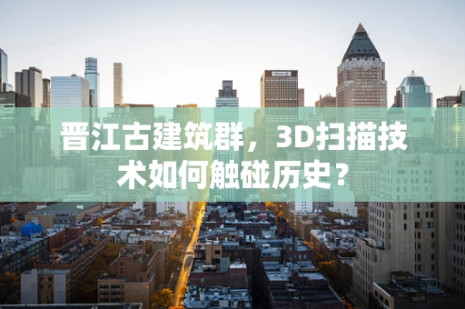 晋江古建筑群，3D扫描技术如何触碰历史？