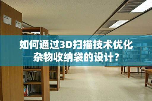 如何通过3D扫描技术优化杂物收纳袋的设计？