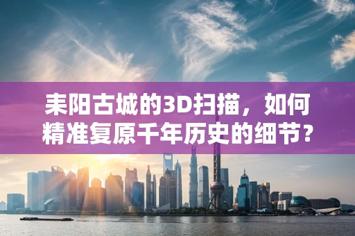 耒阳古城的3D扫描，如何精准复原千年历史的细节？
