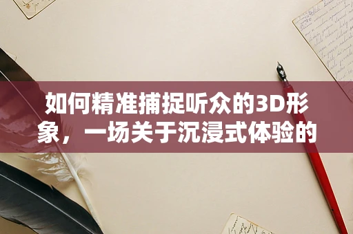 如何精准捕捉听众的3D形象，一场关于沉浸式体验的革命？