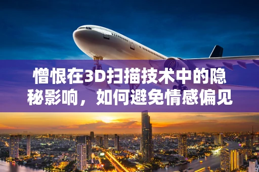 憎恨在3D扫描技术中的隐秘影响，如何避免情感偏见影响数据精度？