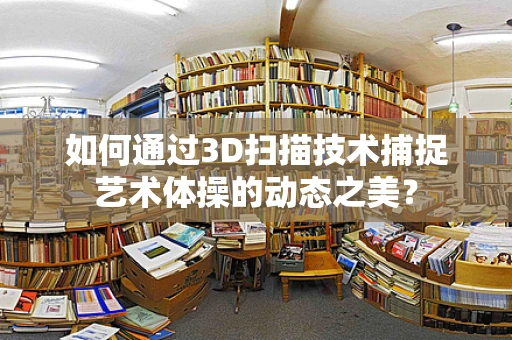 如何通过3D扫描技术捕捉艺术体操的动态之美？