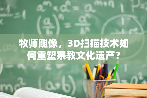 牧师雕像，3D扫描技术如何重塑宗教文化遗产？