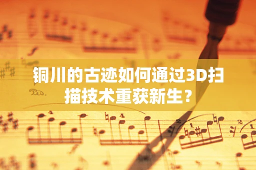 铜川的古迹如何通过3D扫描技术重获新生？