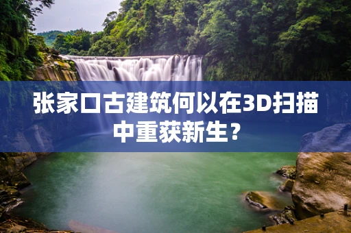张家口古建筑何以在3D扫描中重获新生？