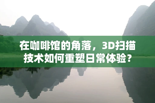 在咖啡馆的角落，3D扫描技术如何重塑日常体验？