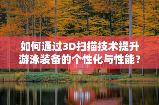 如何通过3D扫描技术提升游泳装备的个性化与性能？